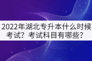 2022年湖北專升本什么時候考試？考試科目有哪些？
