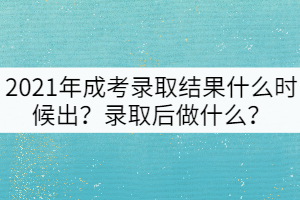 2021年成考錄取結(jié)果什么時(shí)候出？錄取后做什么？