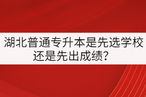 湖北普通專升本是先選學(xué)校還是先出成績？
