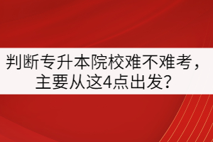 判斷專升本院校難不難考，主要從這4點(diǎn)出發(fā)？