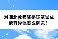 對湖北教師資格證筆試成績有異議怎么解決？