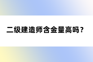 二級建造師含金量高嗎？
