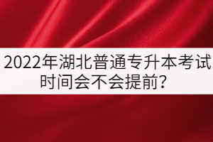 2022年湖北普通專(zhuān)升本考試時(shí)間會(huì)不會(huì)提前？