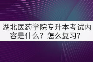 湖北醫(yī)藥學(xué)院專(zhuān)升本考試內(nèi)容是什么？怎么復(fù)習(xí)？