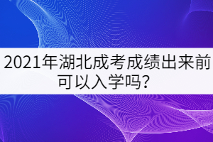 2021年湖北成考成績出來前可以入學(xué)嗎？