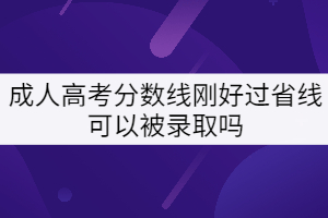 成人高考分?jǐn)?shù)線剛好過省線可以被錄取嗎