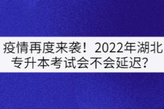疫情再度來襲！2022年湖北專升本考試會不會延遲？