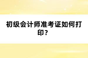 初級(jí)會(huì)計(jì)師準(zhǔn)考證如何打??？