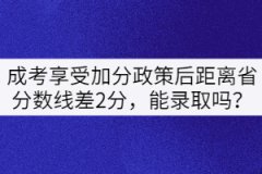 成考享受加分政策后距離省分數(shù)線差2分，能錄取嗎？