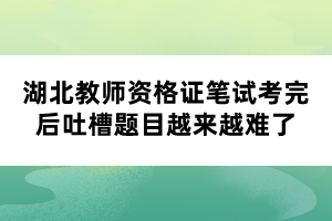 湖北教師資格證筆試考完后吐槽題目越來(lái)越難了