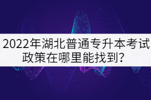2022年湖北普通專升本考試政策在哪里能找到？