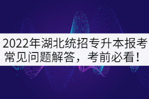 2022年湖北統(tǒng)招專升本考試常見問題解答，考前必看！
