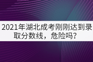 2021年湖北成考剛剛達到錄取分數(shù)線，危險嗎？