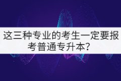 這三種專業(yè)的考生一定要報考普通專升本？