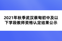 2021年秋季武漢蔡甸初中及以下學段教師資格認定結果公示