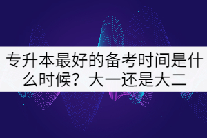 專(zhuān)升本最好的備考時(shí)間是什么時(shí)候？大一還是大二