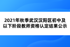 2021年秋季武漢漢陽區(qū)初中及以下階段教師資格認定結果公示