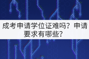 成考申請學位證難嗎？申請要求有哪些？