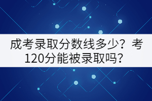 成考錄取分?jǐn)?shù)線多少？考120分能被錄取嗎？
