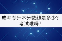 成考專升本分數(shù)線是多少？考試難嗎？