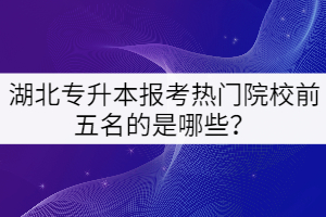 湖北專升本報考熱門院校前五名的是哪些？