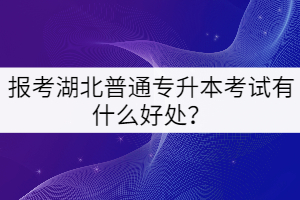 報(bào)考湖北普通專升本考試有什么好處？