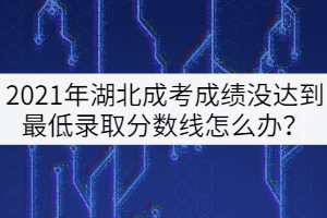 2021年湖北成考總分沒達(dá)到最低錄取分?jǐn)?shù)線怎么辦？