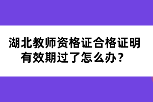 湖北教師資格證合格證明有效期過了怎么辦？
