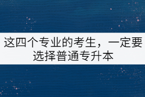 這四個(gè)專業(yè)的考生，一定要選擇普通專升本