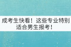 成考生快看！這些專業(yè)特別適合男生報(bào)考！