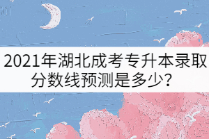 2021年湖北成考專升本錄取分?jǐn)?shù)線預(yù)測是多少？