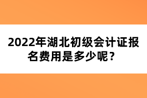 2022年湖北初級會計證報名費用是多少呢？