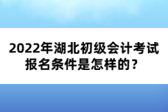 2022年湖北初級會計考試報名條件是怎樣的？