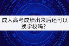 成人高考成績出來后還可以換學(xué)校嗎？