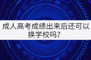 成人高考成績出來后還可以換學(xué)校嗎？