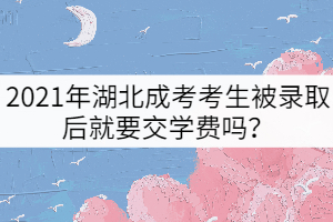 2021年湖北成考考生被錄取后就要交學(xué)費(fèi)嗎？