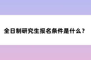 全日制研究生報名條件是什么？