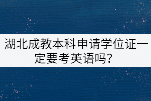 湖北成教本科申請學(xué)位證一定要考英語嗎？