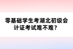 零基礎(chǔ)學(xué)生考湖北初級會計證考試難不難？