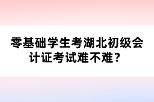 零基礎學生考湖北初級會計證考試難不難？