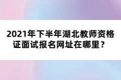 2021年下半年湖北教師資格證面試報名網(wǎng)址在哪里？