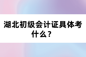 湖北初級(jí)會(huì)計(jì)證具體考什么？
