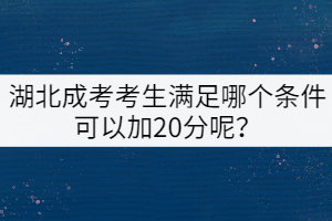 湖北成考考生滿足哪個(gè)條件可以加20分呢？