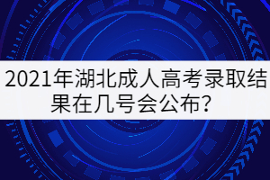 2021年湖北成人高考錄取結(jié)果在幾號會公布？
