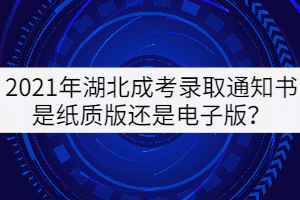 2021年湖北成考錄取通知書是紙質(zhì)版還是電子版？