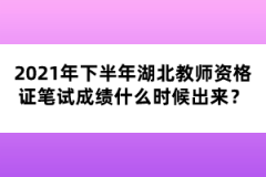 2021年下半年湖北教師資格證筆試成績什么時候出來？