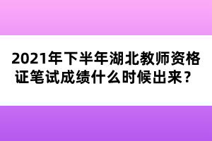 2021年下半年湖北教師資格證筆試成績什么時候出來？