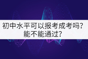初中水平可以報考成考嗎？能不能通過？