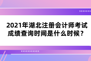 2021年湖北注冊會計師考試成績查詢時間是什么時候？