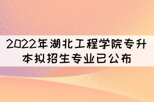 速看！2022年湖北工程學(xué)院專(zhuān)升本擬招生專(zhuān)業(yè)已公布
